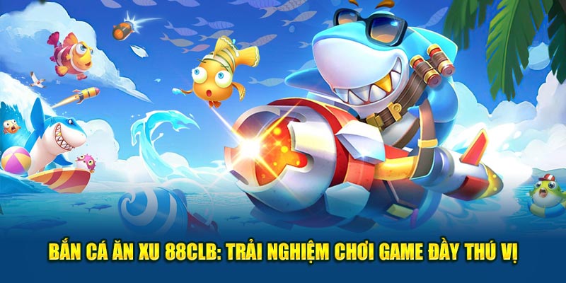 Bắn Cá Ăn Xu 88CLB: Trải Nghiệm Chơi Game Đầy Thú Vị